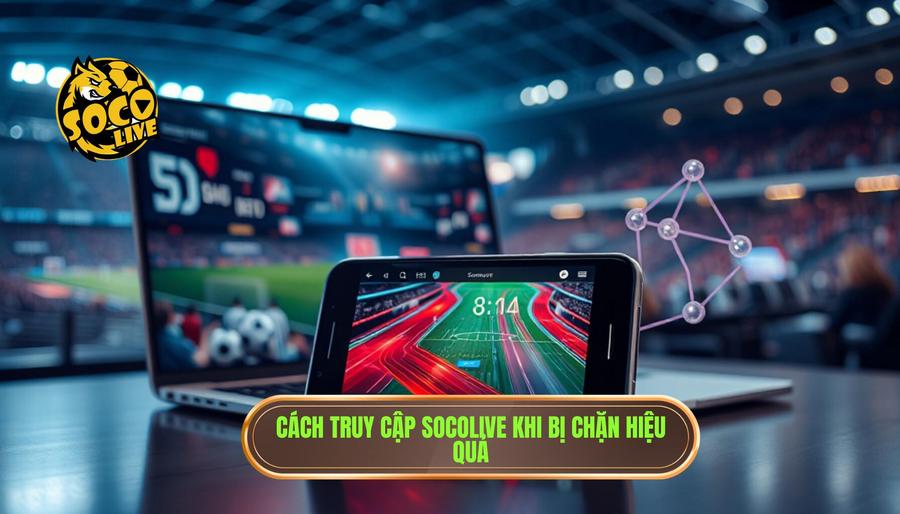 Các phương pháp hướng dẫn truy cập Socolive khi bị chặn hiệu quả nhất